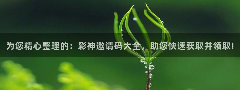为您精心整理的：彩神邀请码大全，助您快速获取并领取!