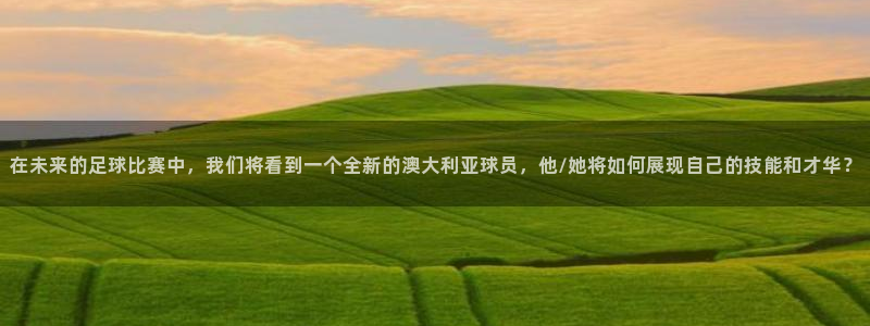 赢乐：在未来的足球比赛中，我们将看到一个全新的澳大利亚球员，他/她将如何展现自己的技能和才华？